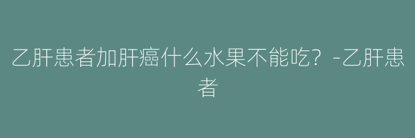 乙肝患者加肝癌什么水果不能吃？-乙肝患者