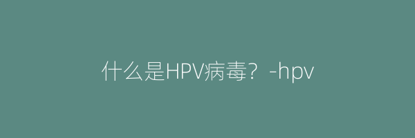 什么是HPV病毒？-hpv