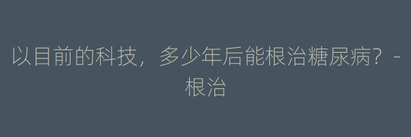 以目前的科技，多少年后能根治糖尿病？-根治