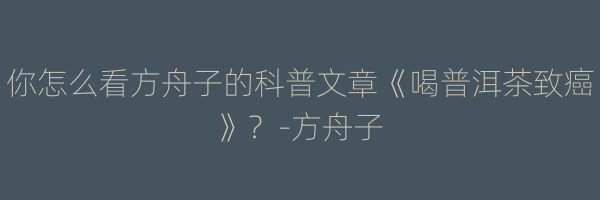 你怎么看方舟子的科普文章《喝普洱茶致癌》？-方舟子