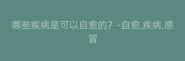 哪些疾病是可以自愈的？-自愈,疾病,感冒