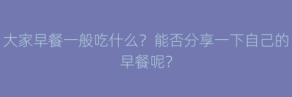 大家早餐一般吃什么？能否分享一下自己的早餐呢？
