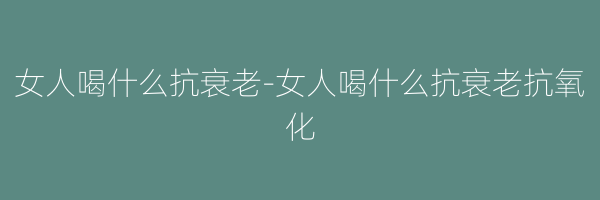 女人喝什么抗衰老-女人喝什么抗衰老抗氧化