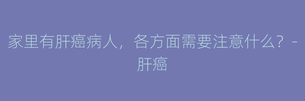 家里有肝癌病人，各方面需要注意什么？-肝癌