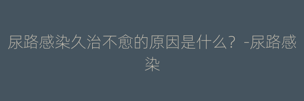 尿路感染久治不愈的原因是什么？-尿路感染
