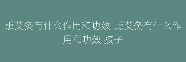 熏艾灸有什么作用和功效-熏艾灸有什么作用和功效 孩子