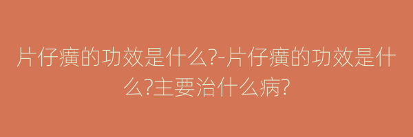 片仔癀的功效是什么?-片仔癀的功效是什么?主要治什么病?