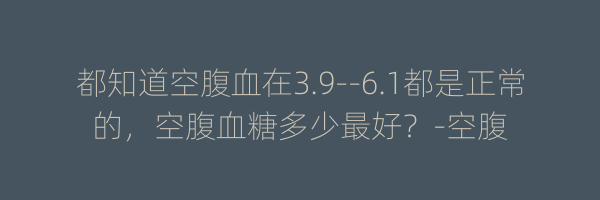 都知道空腹血在3.9--6.1都是正常的，空腹血糖多少最好？-空腹
