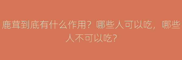 鹿茸到底有什么作用？哪些人可以吃，哪些人不可以吃？