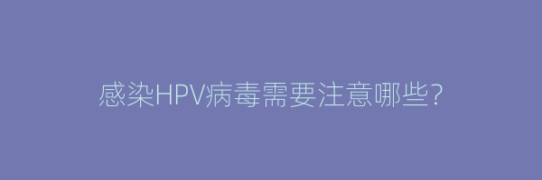 感染HPV病毒需要注意哪些？