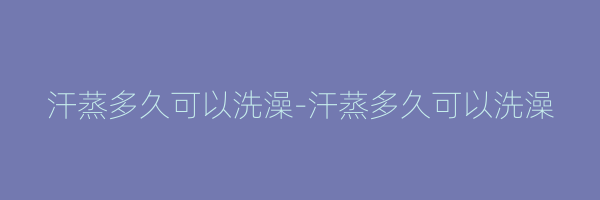 汗蒸多久可以洗澡-汗蒸多久可以洗澡