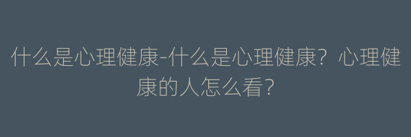 什么是心理健康-什么是心理健康？心理健康的人怎么看？