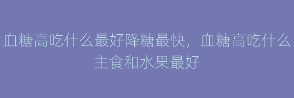 血糖高吃什么最好降糖最快，血糖高吃什么主食和水果最好