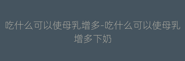 吃什么可以使母乳增多-吃什么可以使母乳增多下奶