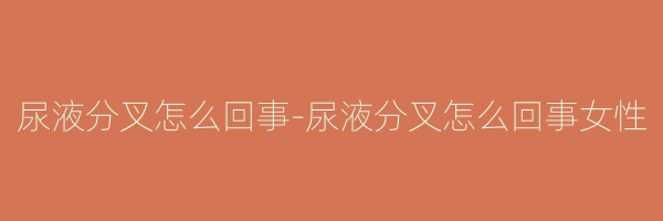 尿液分叉怎么回事-尿液分叉怎么回事女性