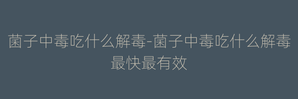 菌子中毒吃什么解毒-菌子中毒吃什么解毒最快最有效