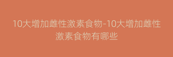 10大增加雌性激素食物-10大增加雌性激素食物有哪些