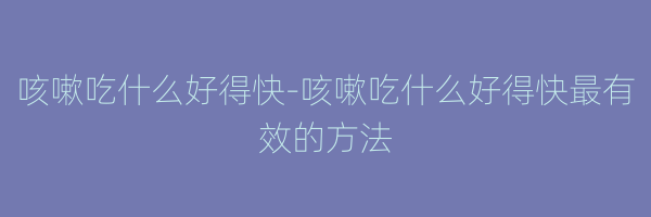 咳嗽吃什么好得快-咳嗽吃什么好得快最有效的方法