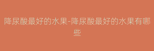 降尿酸最好的水果-降尿酸最好的水果有哪些