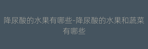 降尿酸的水果有哪些-降尿酸的水果和蔬菜有哪些