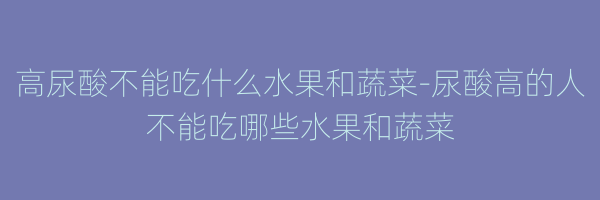 高尿酸不能吃什么水果和蔬菜-尿酸高的人不能吃哪些水果和蔬菜