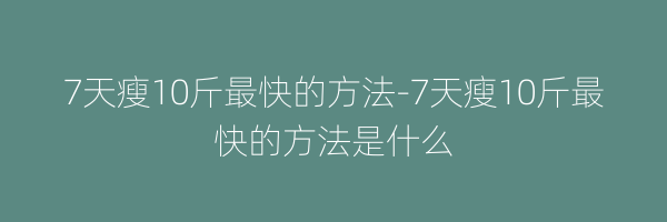 7天瘦10斤最快的方法-7天瘦10斤最快的方法是什么