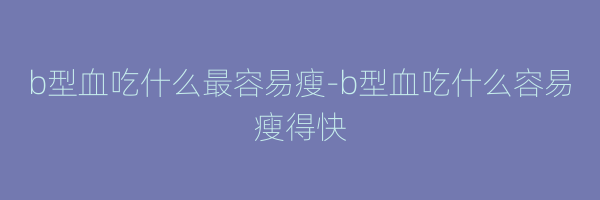 b型血吃什么最容易瘦-b型血吃什么容易瘦得快