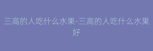 三高的人吃什么水果-三高的人吃什么水果好