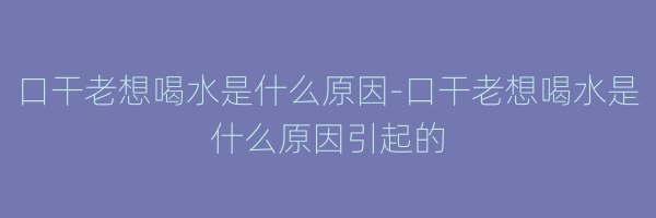 口干老想喝水是什么原因-口干老想喝水是什么原因引起的