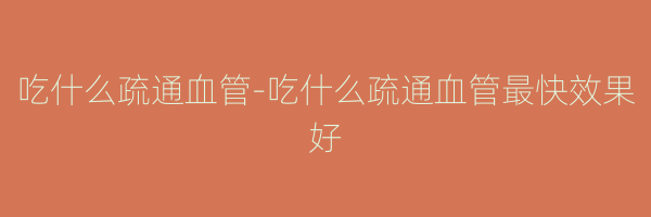 吃什么疏通血管-吃什么疏通血管最快效果好