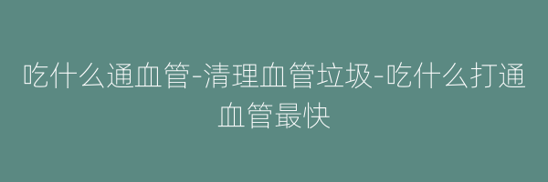 吃什么通血管-清理血管垃圾-吃什么打通血管最快