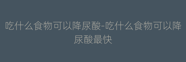 吃什么食物可以降尿酸-吃什么食物可以降尿酸最快