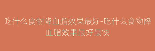 吃什么食物降血脂效果最好-吃什么食物降血脂效果最好最快