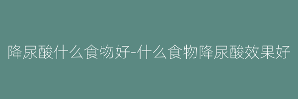 降尿酸什么食物好-什么食物降尿酸效果好