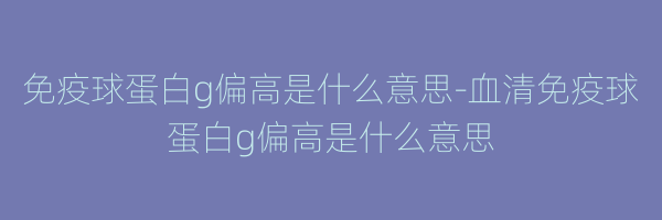 免疫球蛋白g偏高是什么意思-血清免疫球蛋白g偏高是什么意思