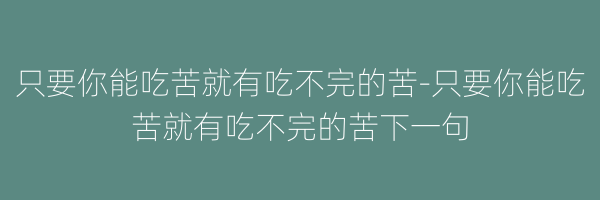 只要你能吃苦就有吃不完的苦-只要你能吃苦就有吃不完的苦下一句