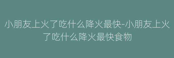 小朋友上火了吃什么降火最快-小朋友上火了吃什么降火最快食物