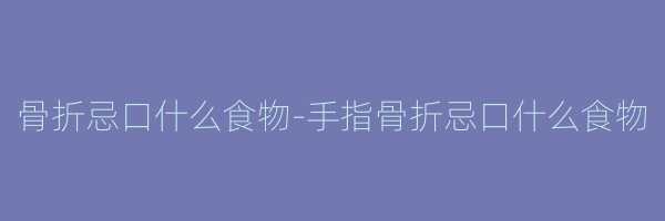 骨折忌口什么食物-手指骨折忌口什么食物